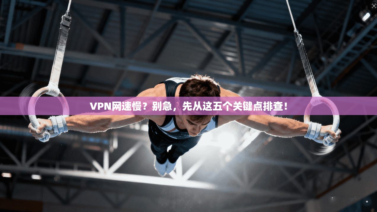 VPN网速慢？别急，先从这五个关键点排查！