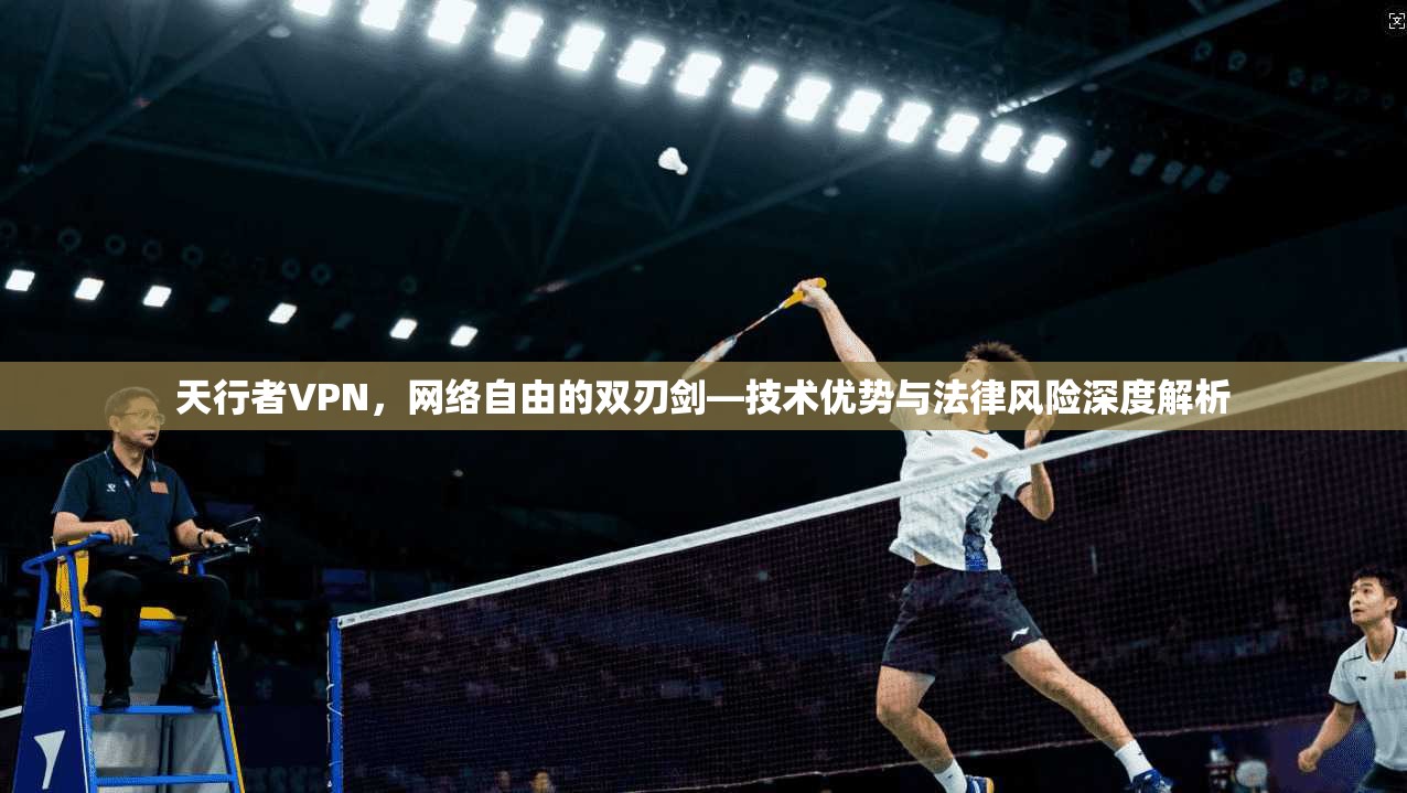 天行者VPN，网络自由的双刃剑—技术优势与法律风险深度解析