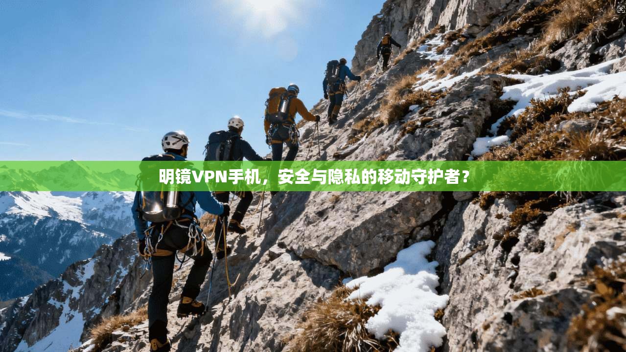 明镜VPN手机，安全与隐私的移动守护者？