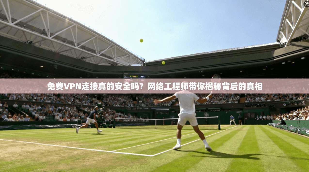 免费VPN连接真的安全吗?网络工程师带你揭秘背后的真相