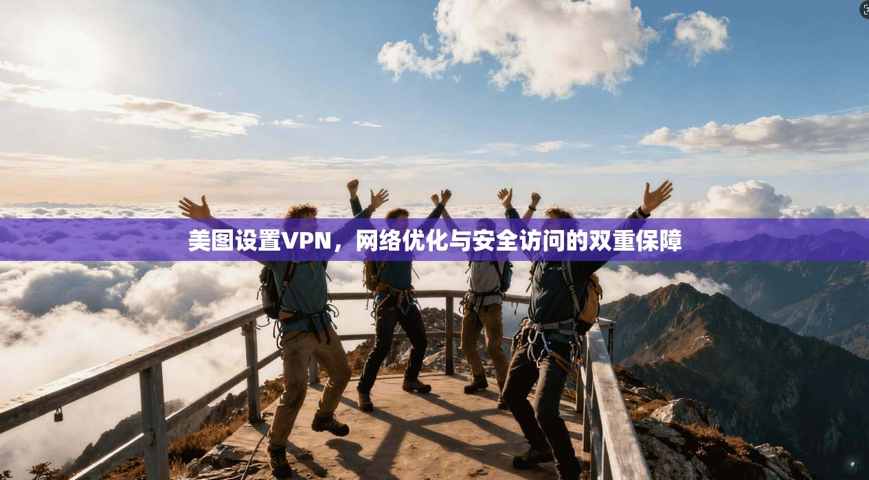 美图设置VPN，网络优化与安全访问的双重保障