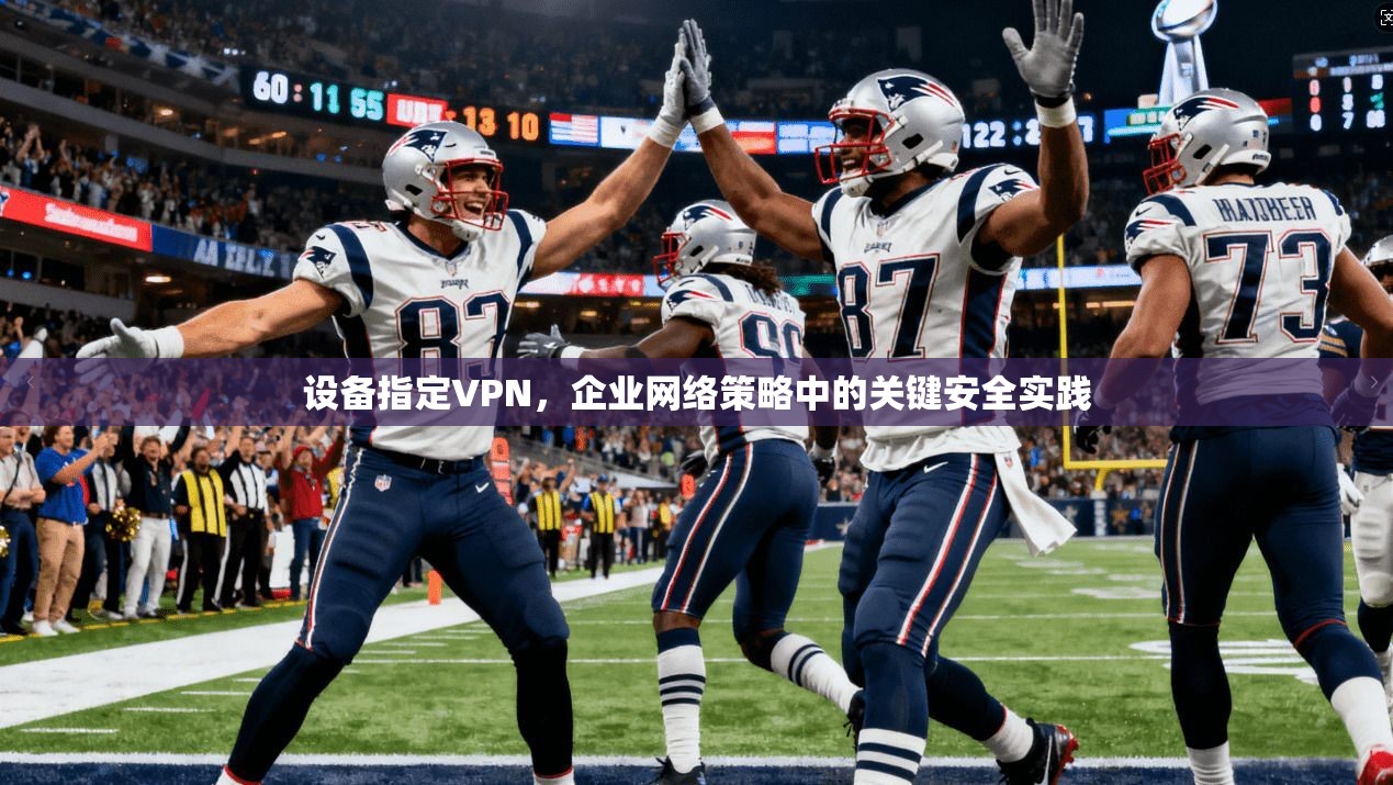 设备指定VPN，企业网络策略中的关键安全实践