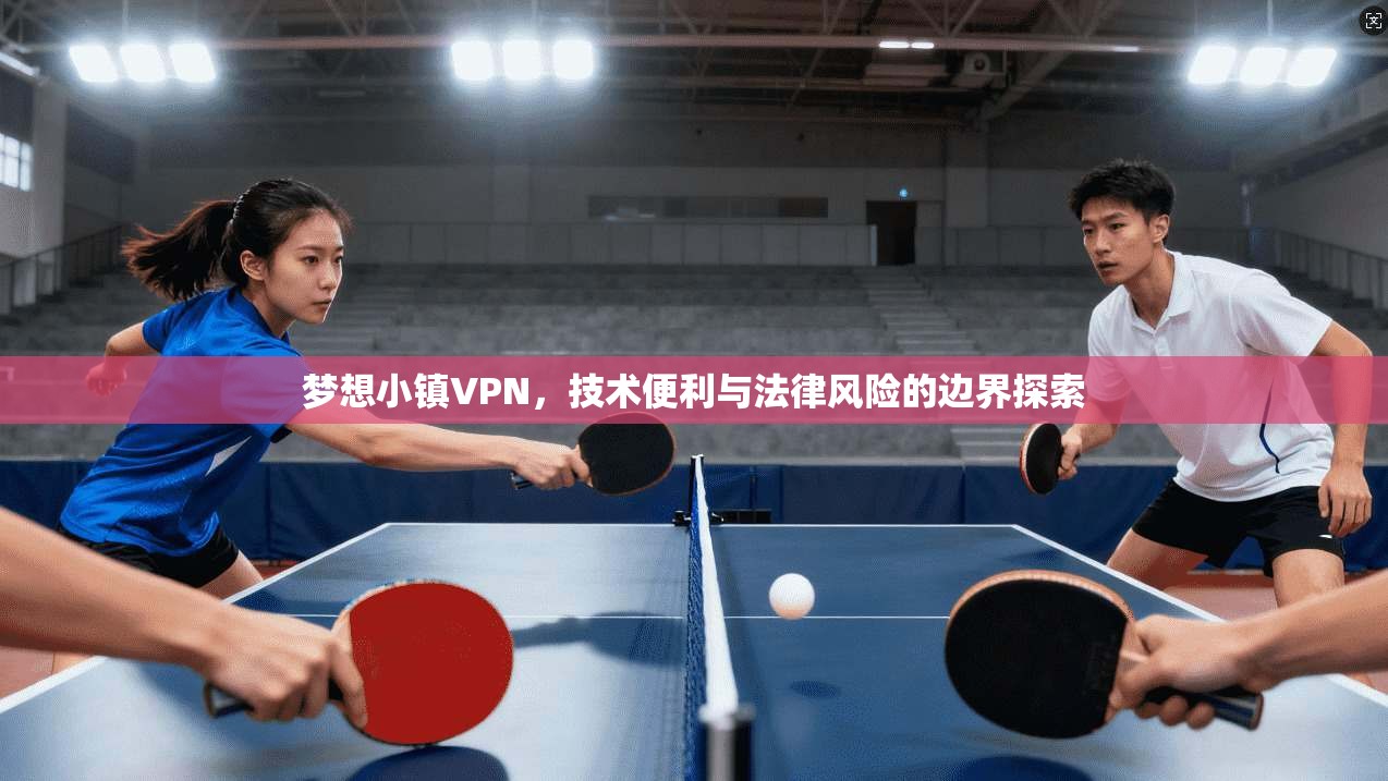 梦想小镇VPN，技术便利与法律风险的边界探索