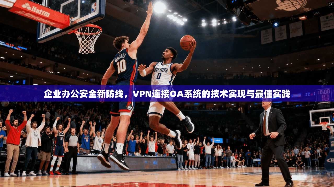 企业办公安全新防线，VPN连接OA系统的技术实现与最佳实践