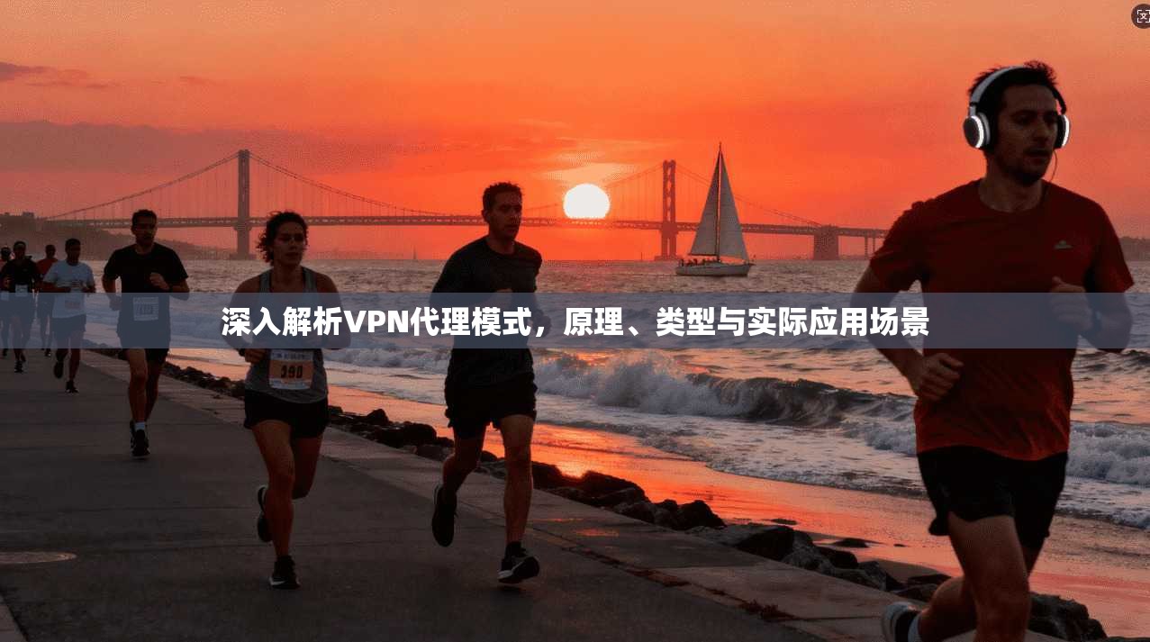 深入解析VPN代理模式，原理、类型与实际应用场景