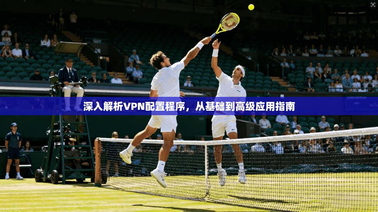 深入解析VPN配置程序，从基础到高级应用指南
