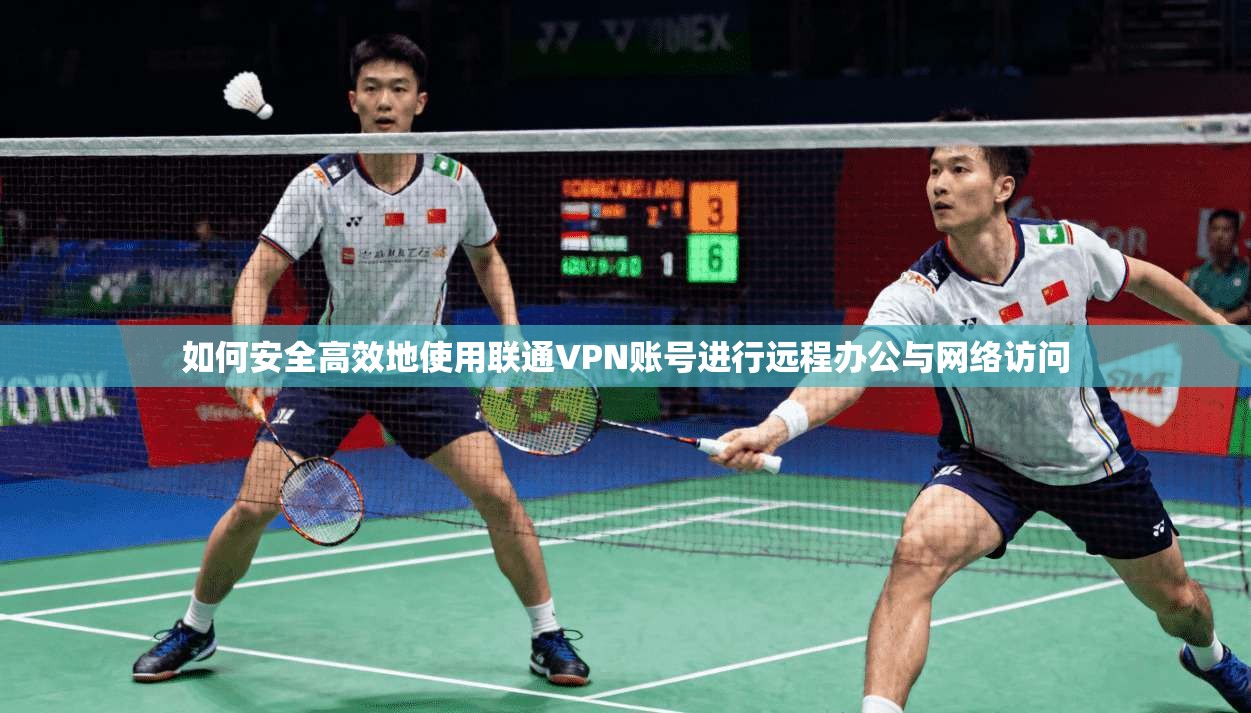 如何安全高效地使用联通VPN账号进行远程办公与网络访问