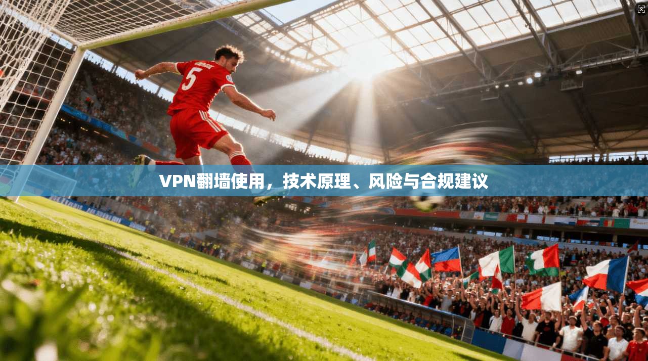 VPN翻墙使用，技术原理、风险与合规建议