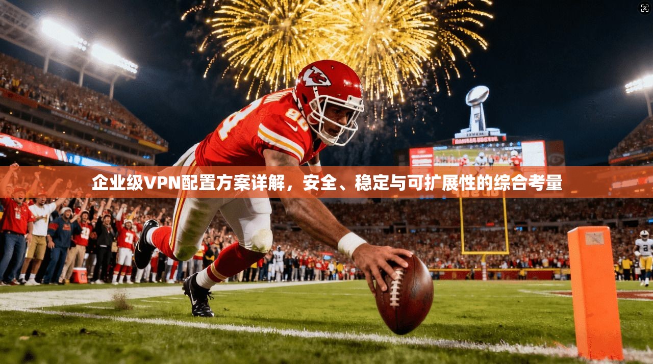 企业级VPN配置方案详解，安全、稳定与可扩展性的综合考量