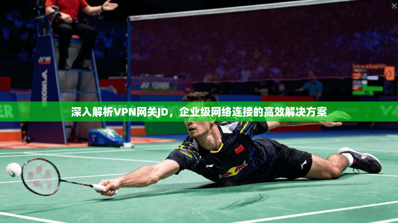 深入解析VPN网关JD，企业级网络连接的高效解决方案