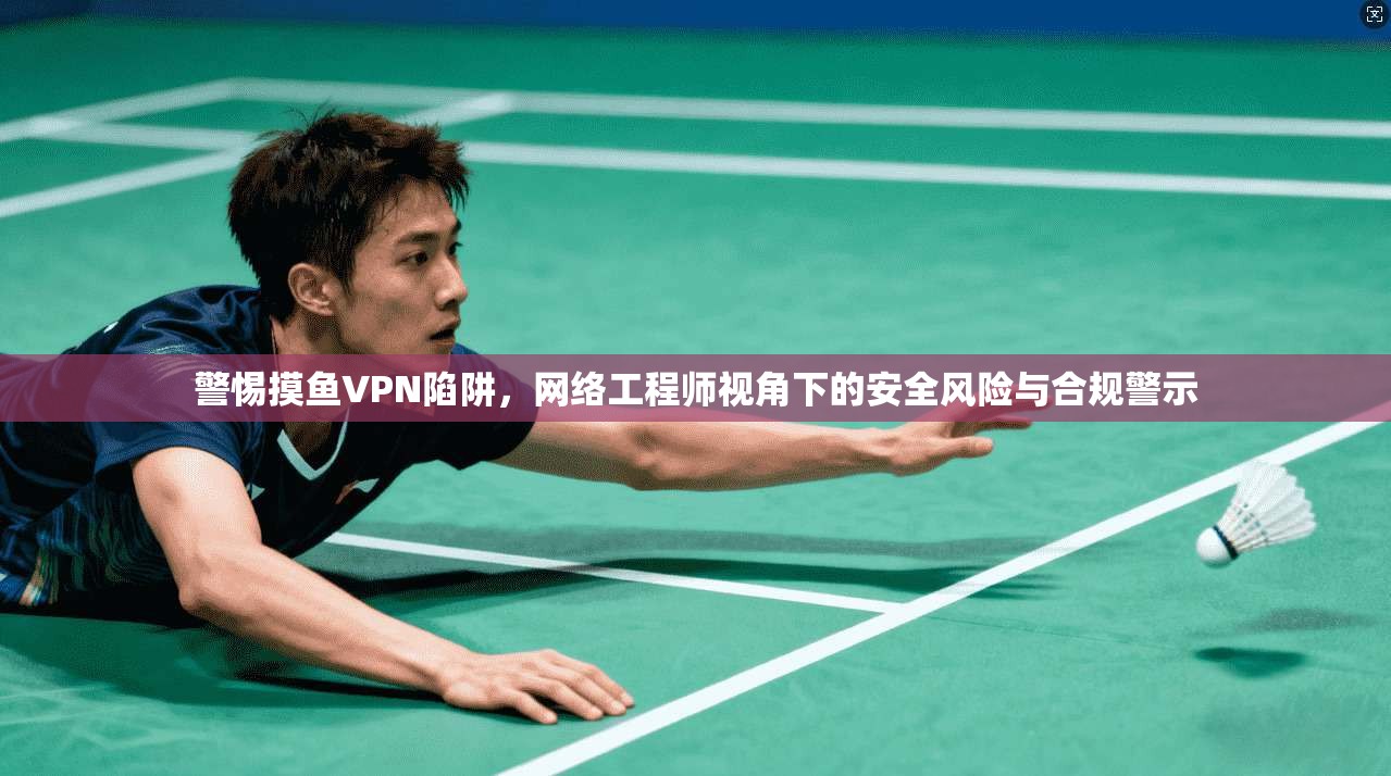 警惕摸鱼VPN陷阱，网络工程师视角下的安全风险与合规警示