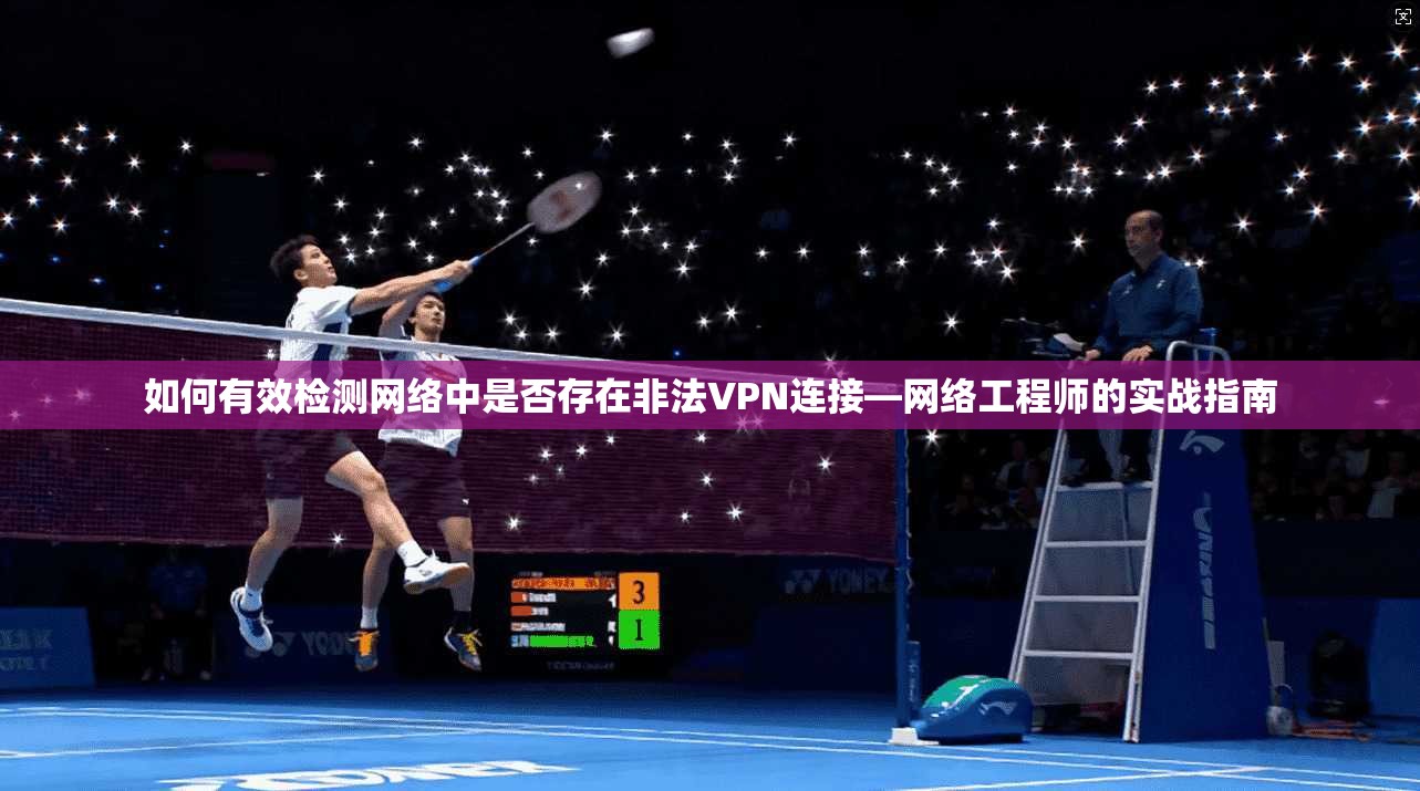 如何有效检测网络中是否存在非法VPN连接—网络工程师的实战指南