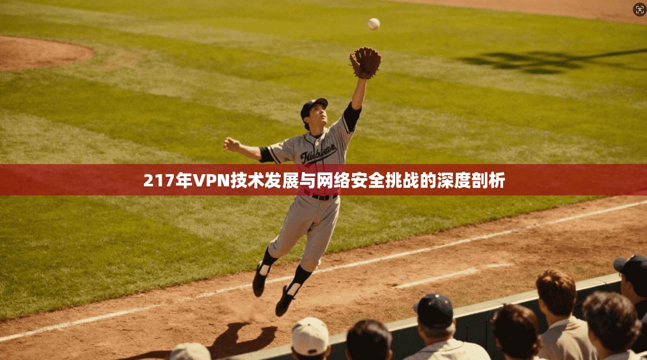 217年VPN技术发展与网络安全挑战的深度剖析