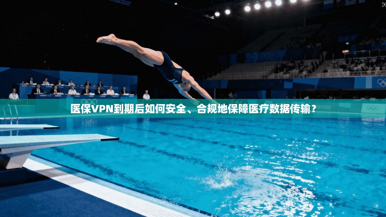 医保VPN到期后如何安全、合规地保障医疗数据传输？