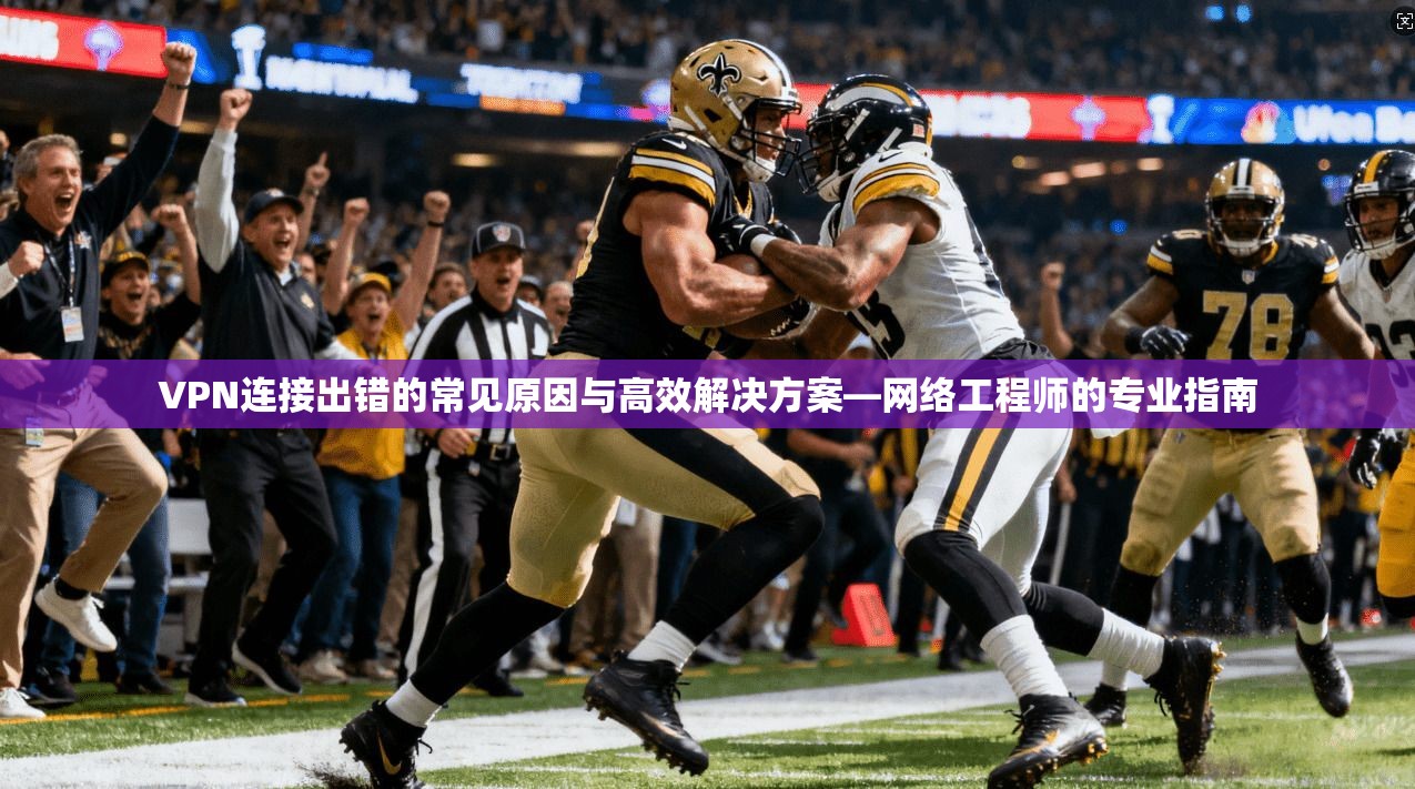 VPN连接出错的常见原因与高效解决方案—网络工程师的专业指南