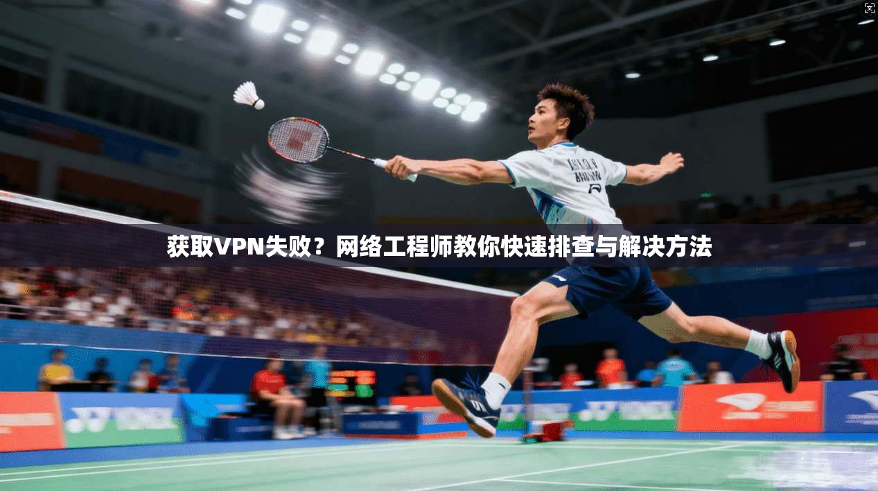获取VPN失败？网络工程师教你快速排查与解决方法