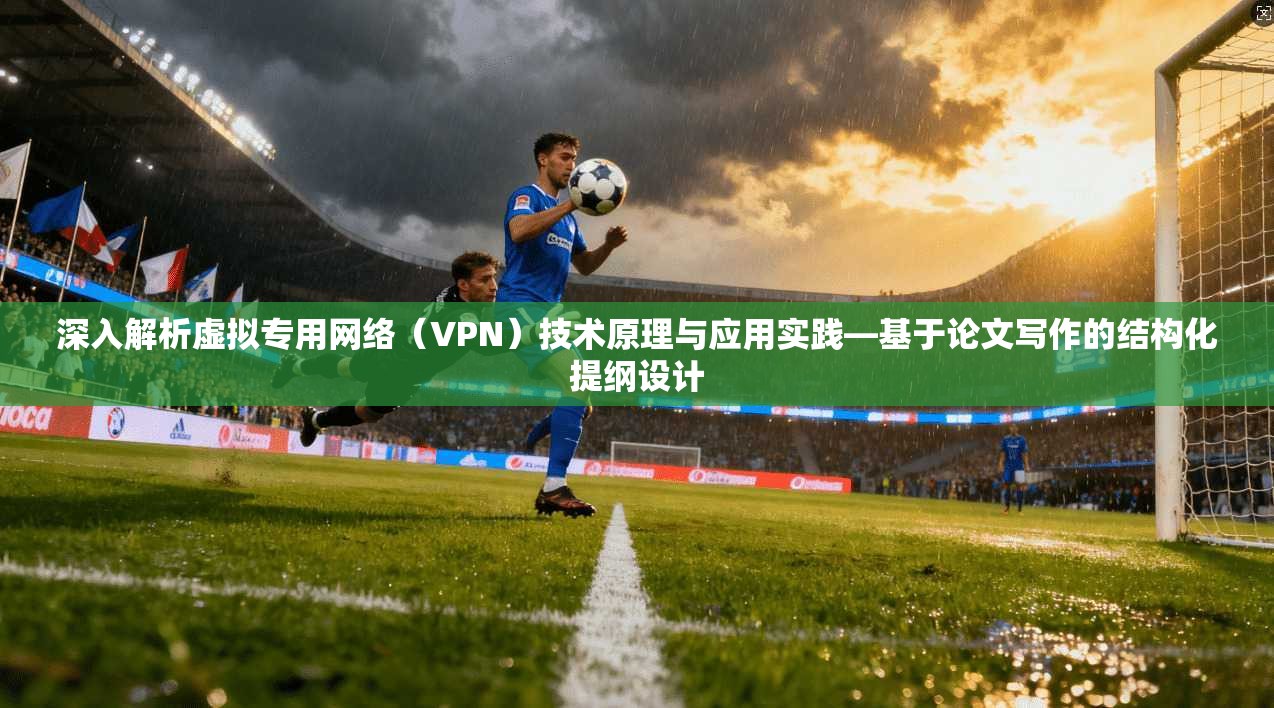 深入解析虚拟专用网络（VPN）技术原理与应用实践—基于论文写作的结构化提纲设计