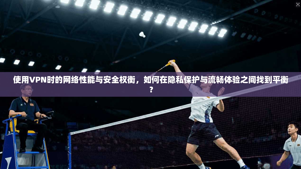 使用VPN时的网络性能与安全权衡，如何在隐私保护与流畅体验之间找到平衡？