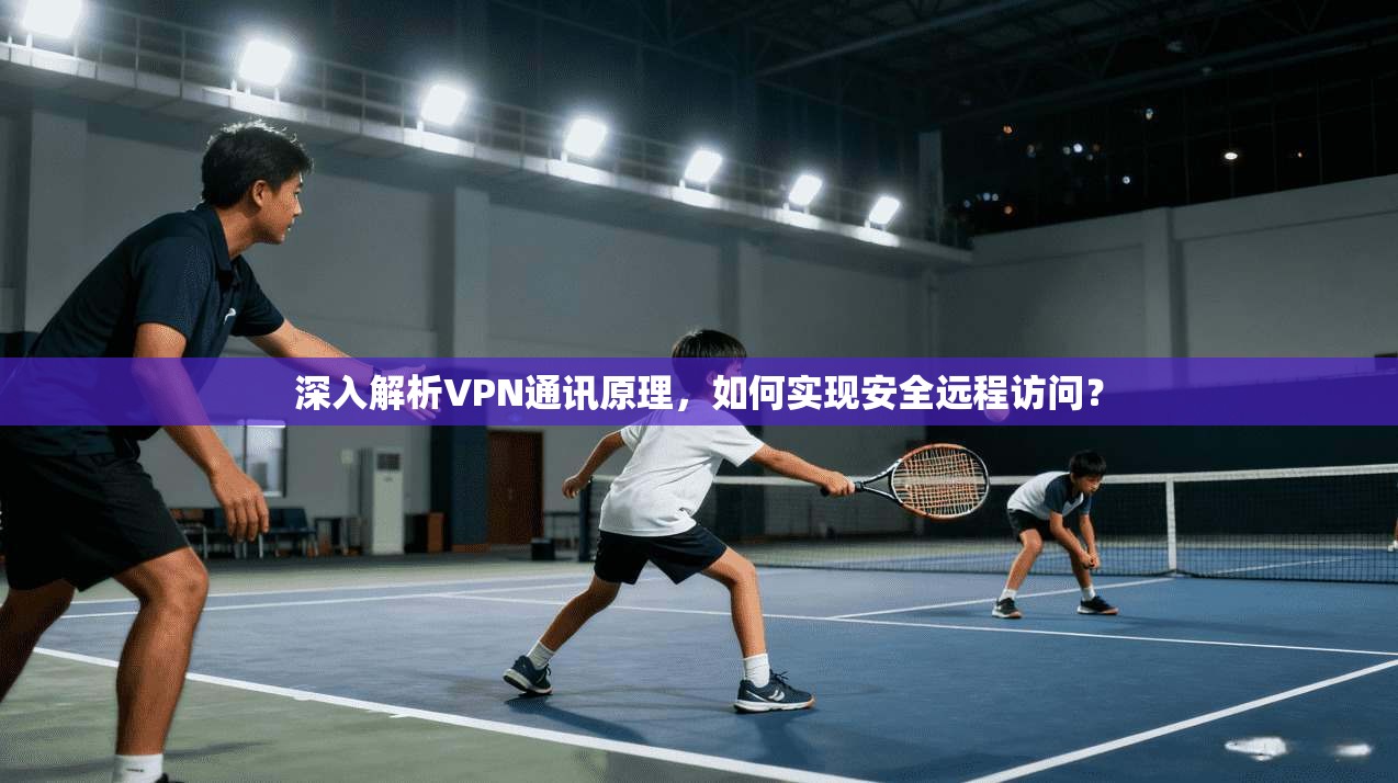 深入解析VPN通讯原理，如何实现安全远程访问？