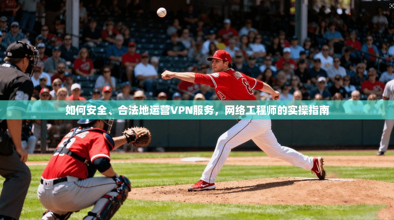 如何安全、合法地运营VPN服务，网络工程师的实操指南