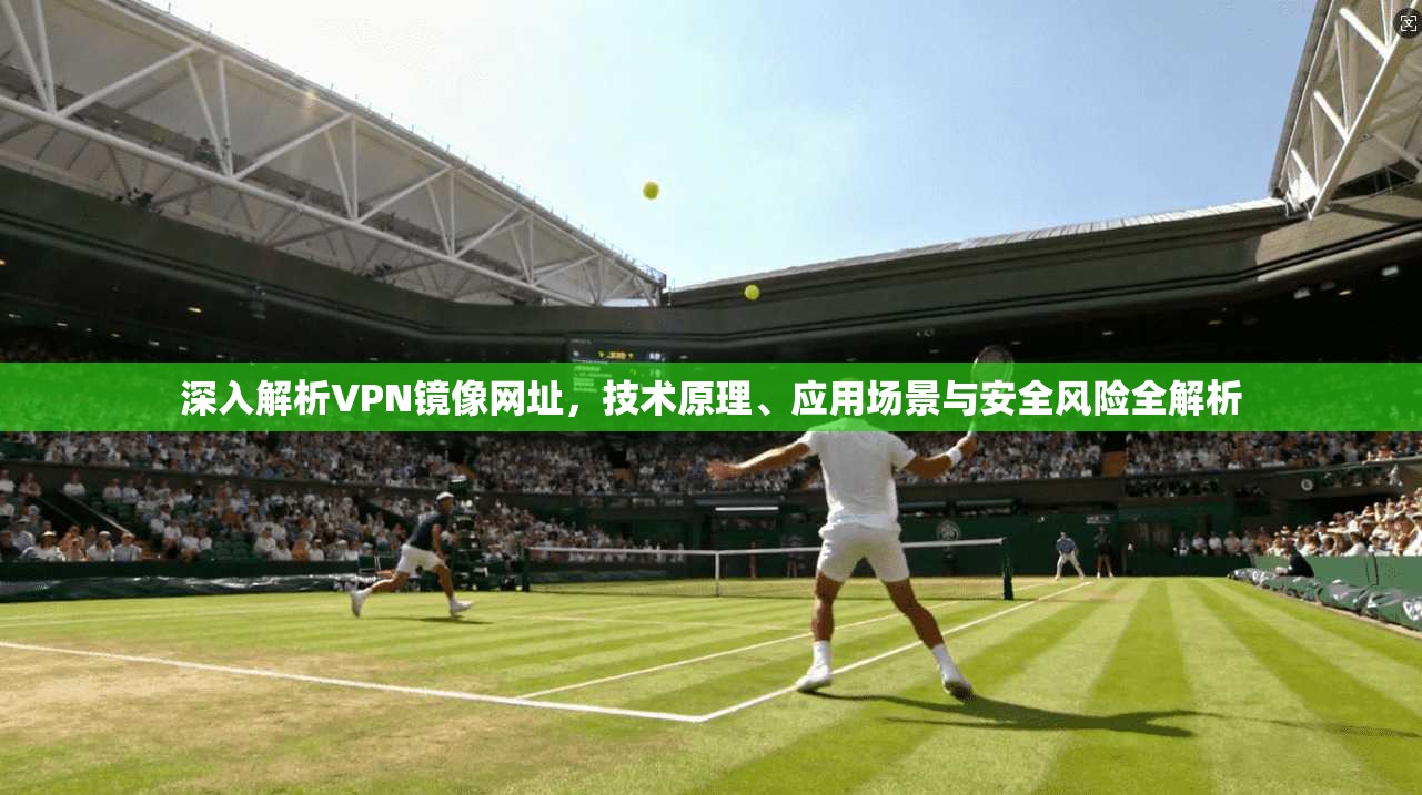 深入解析VPN镜像网址，技术原理、应用场景与安全风险全解析
