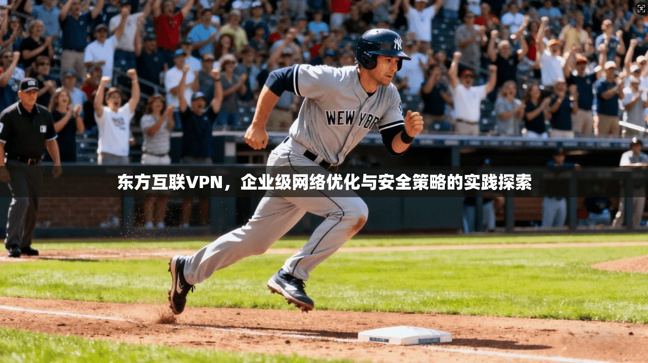 东方互联VPN，企业级网络优化与安全策略的实践探索