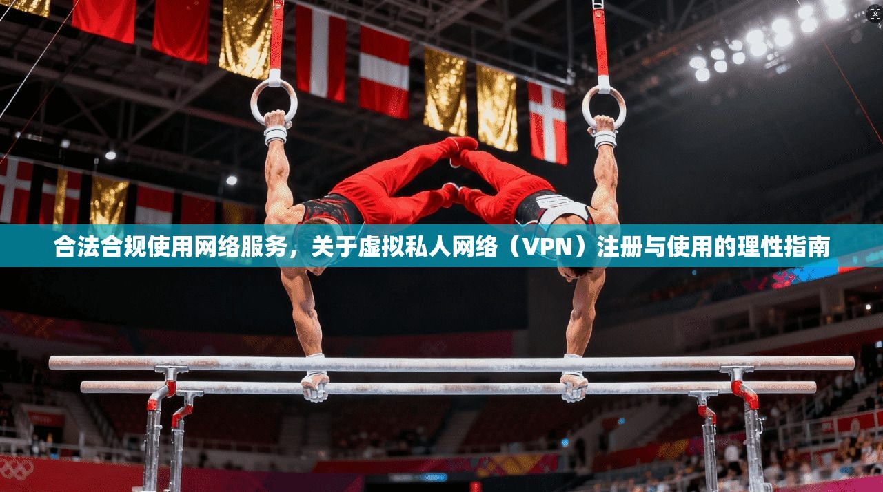 合法合规使用网络服务，关于虚拟私人网络（VPN）注册与使用的理性指南