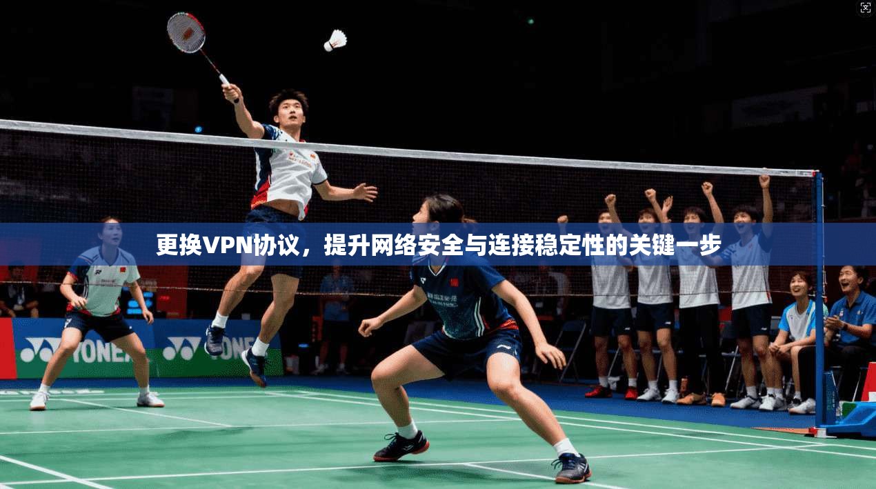更换VPN协议，提升网络安全与连接稳定性的关键一步