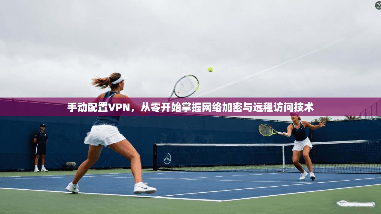 手动配置VPN，从零开始掌握网络加密与远程访问技术