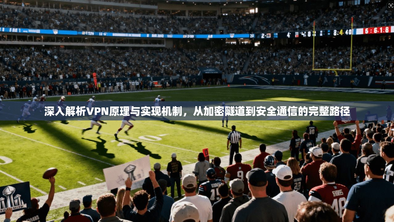 深入解析VPN原理与实现机制，从加密隧道到安全通信的完整路径