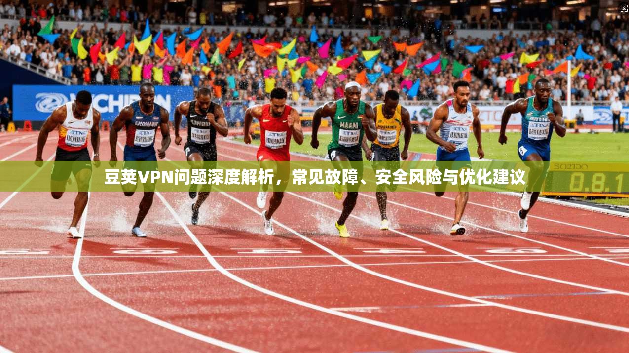 豆荚VPN问题深度解析，常见故障、安全风险与优化建议