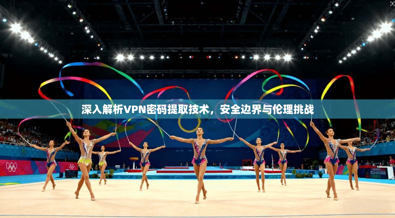 深入解析VPN密码提取技术，安全边界与伦理挑战