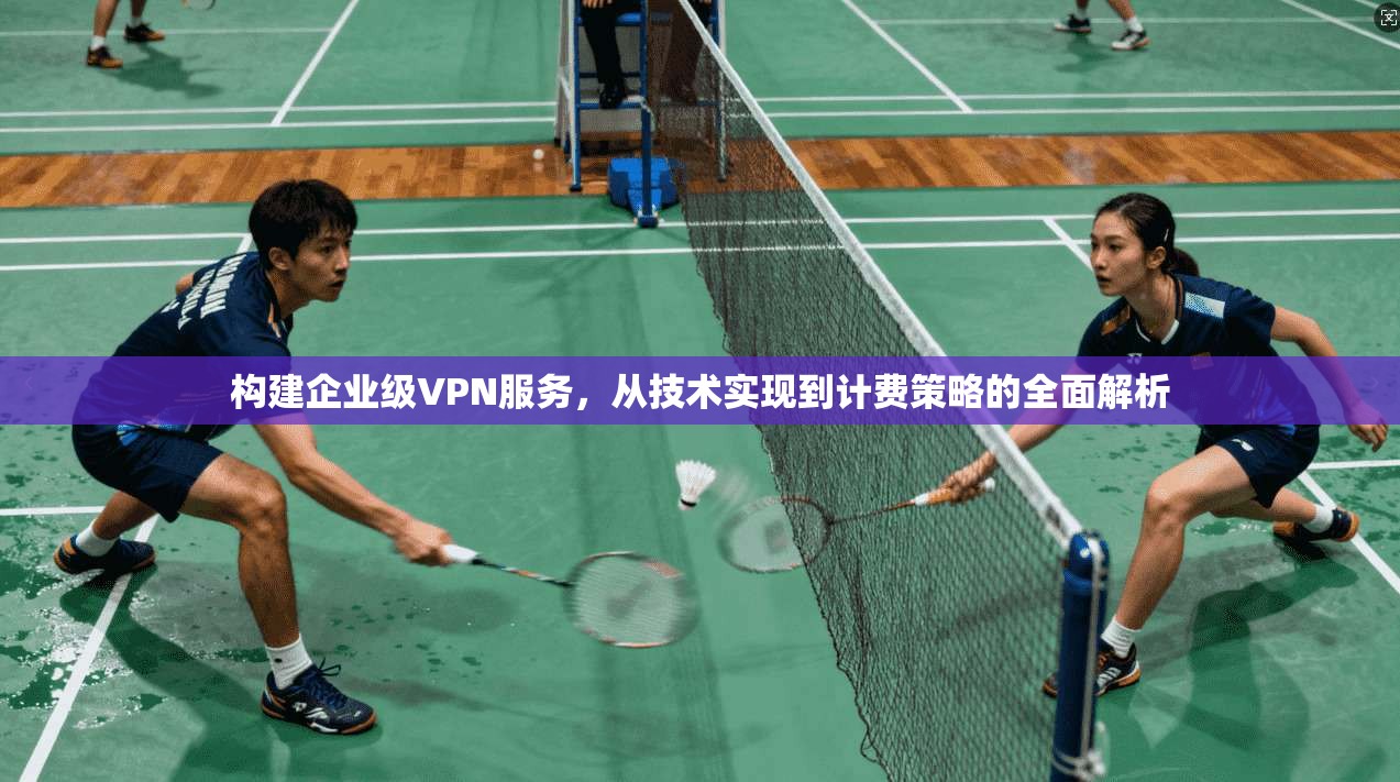 构建企业级VPN服务，从技术实现到计费策略的全面解析