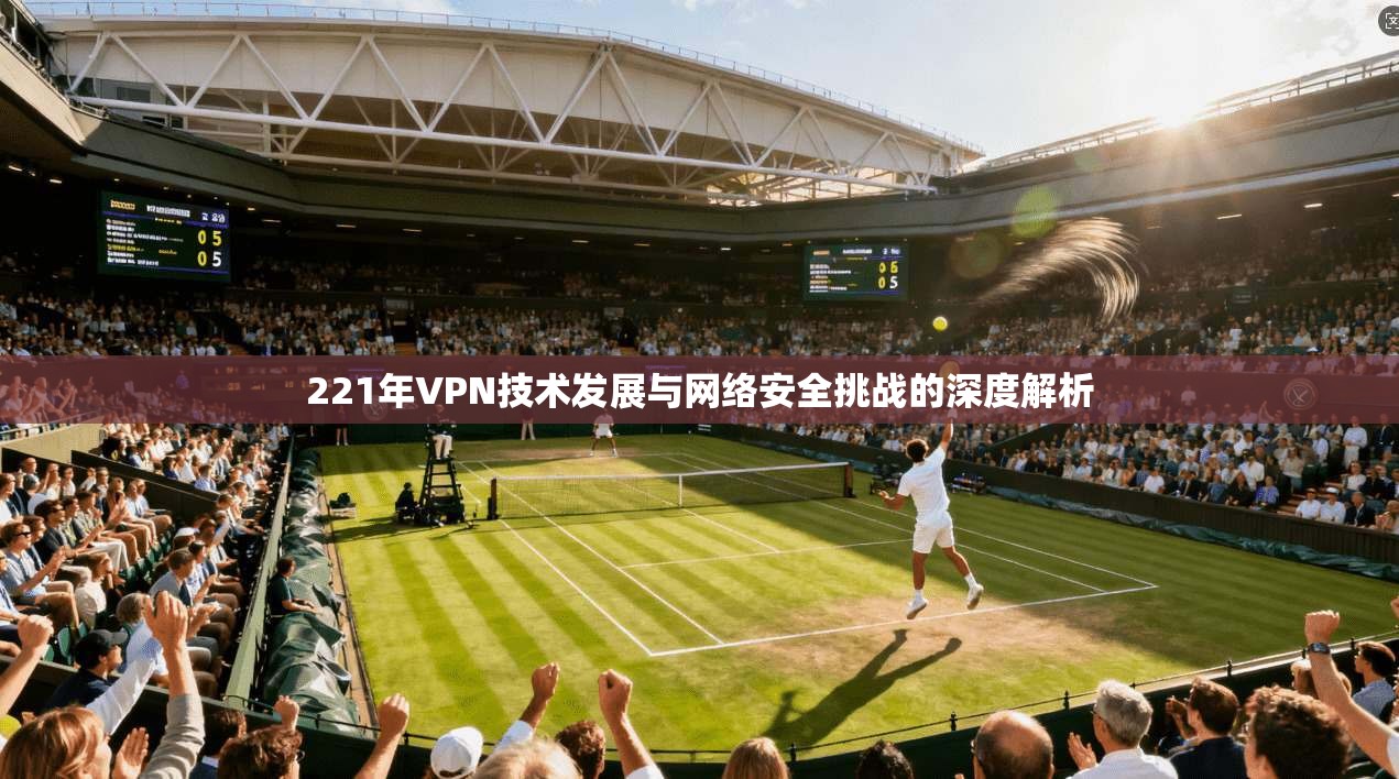 221年VPN技术发展与网络安全挑战的深度解析