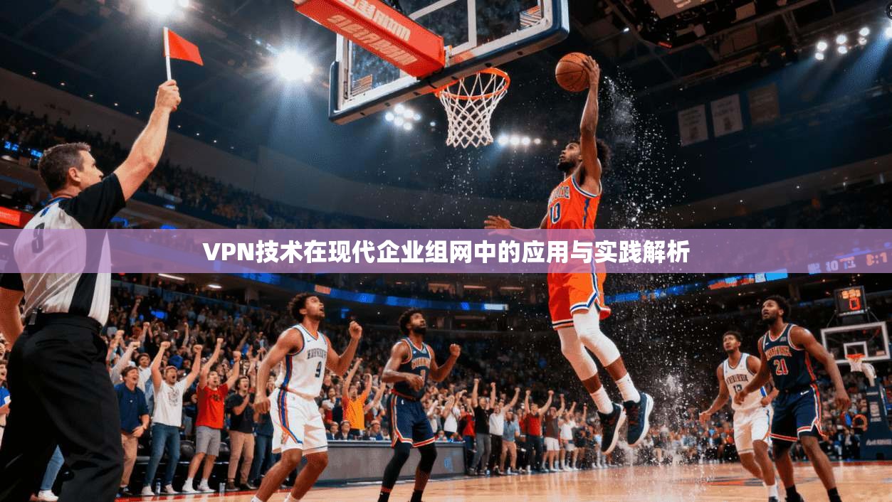 VPN技术在现代企业组网中的应用与实践解析