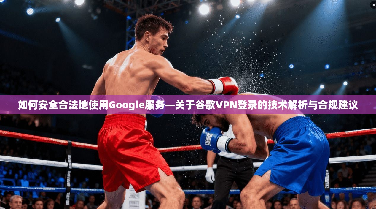 如何安全合法地使用Google服务—关于谷歌VPN登录的技术解析与合规建议