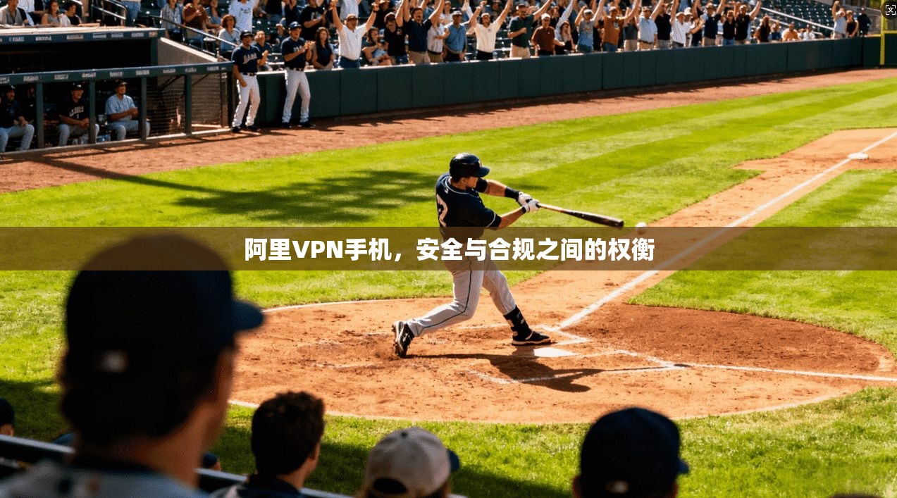 阿里VPN手机，安全与合规之间的权衡