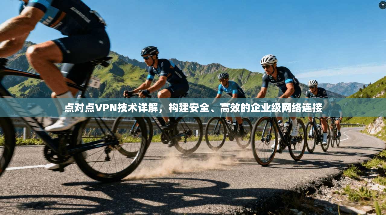 点对点VPN技术详解，构建安全、高效的企业级网络连接