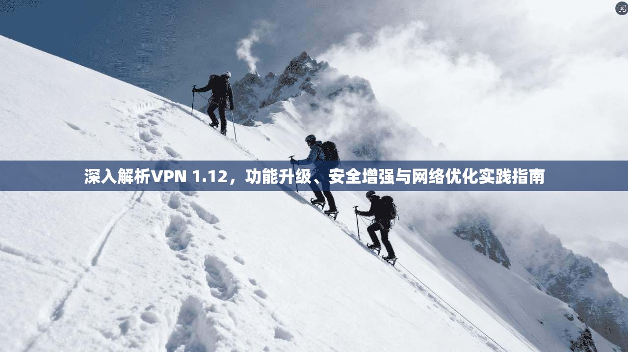 深入解析VPN 1.12，功能升级、安全增强与网络优化实践指南