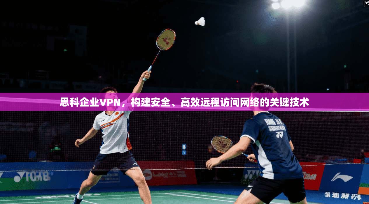 思科企业VPN，构建安全、高效远程访问网络的关键技术