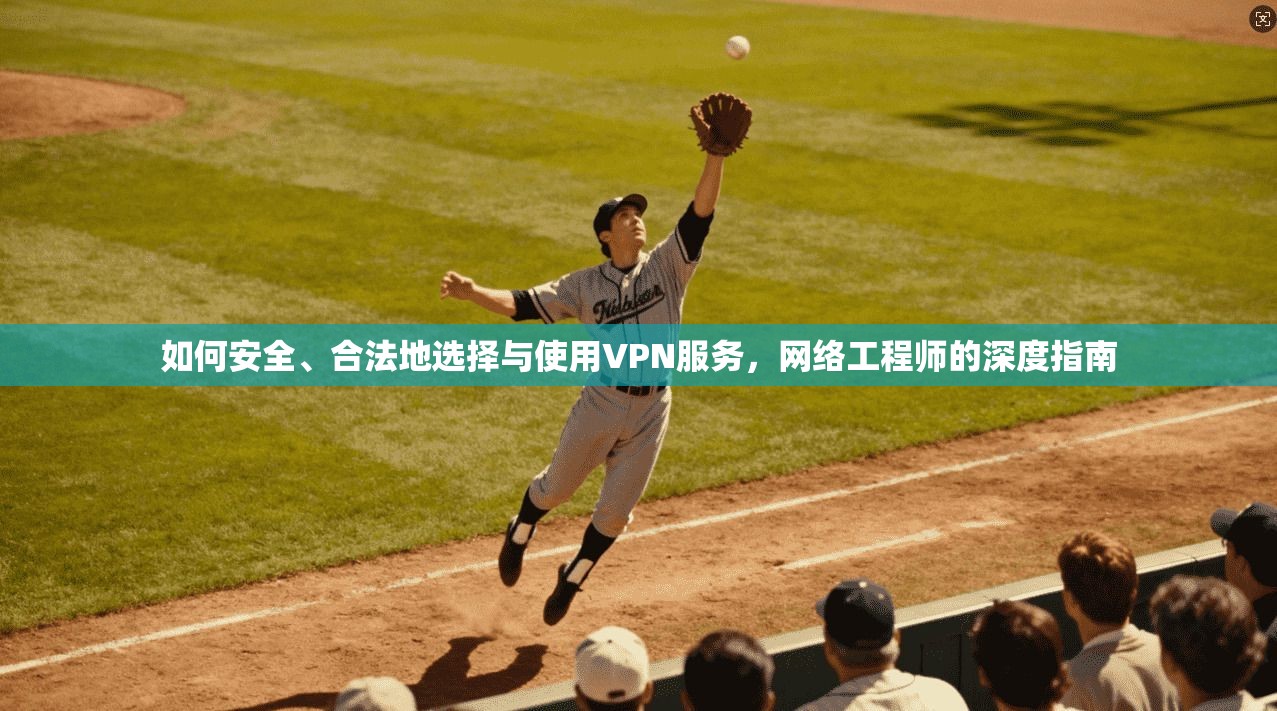 如何安全、合法地选择与使用VPN服务，网络工程师的深度指南