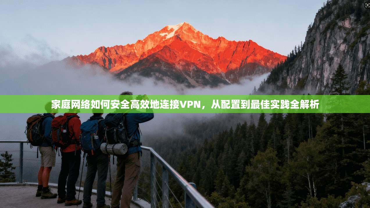 家庭网络如何安全高效地连接VPN，从配置到最佳实践全解析