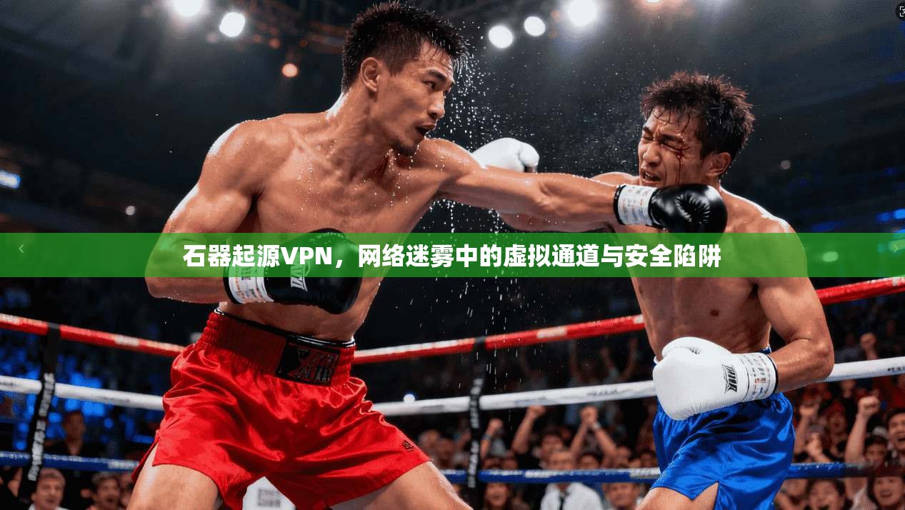 石器起源VPN，网络迷雾中的虚拟通道与安全陷阱