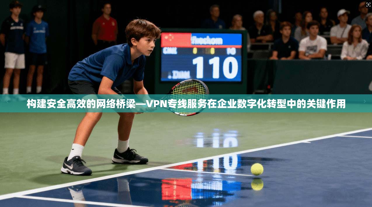 构建安全高效的网络桥梁—VPN专线服务在企业数字化转型中的关键作用