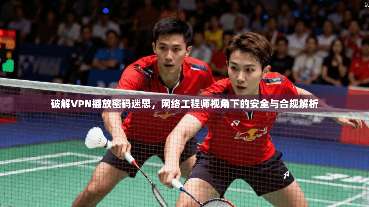 破解VPN播放密码迷思，网络工程师视角下的安全与合规解析
