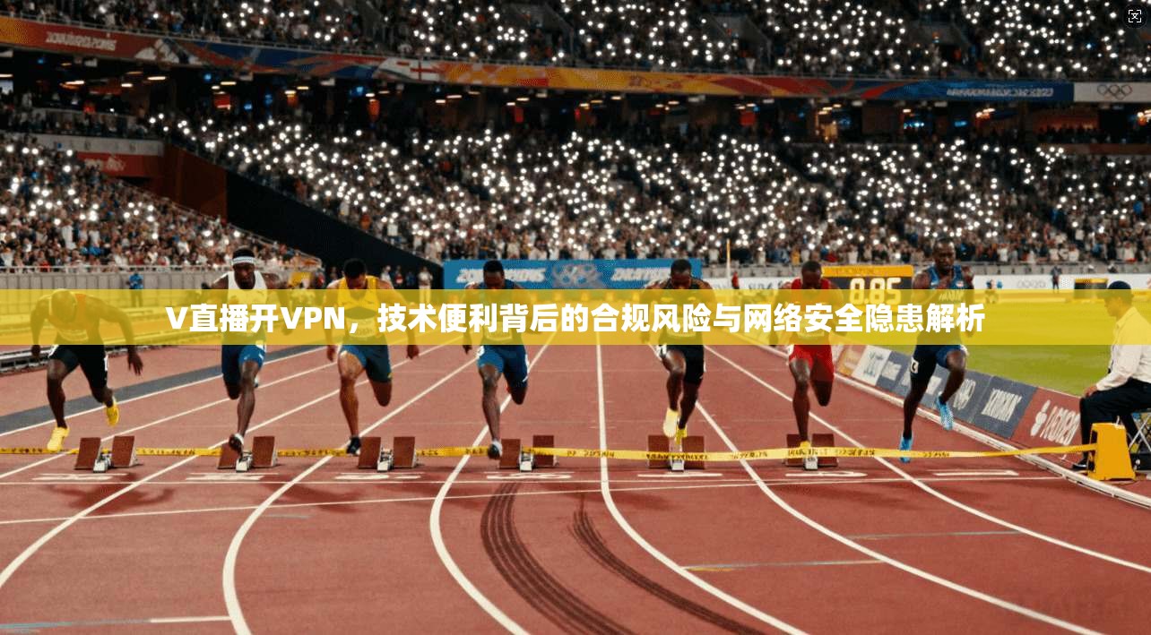 V直播开VPN，技术便利背后的合规风险与网络安全隐患解析