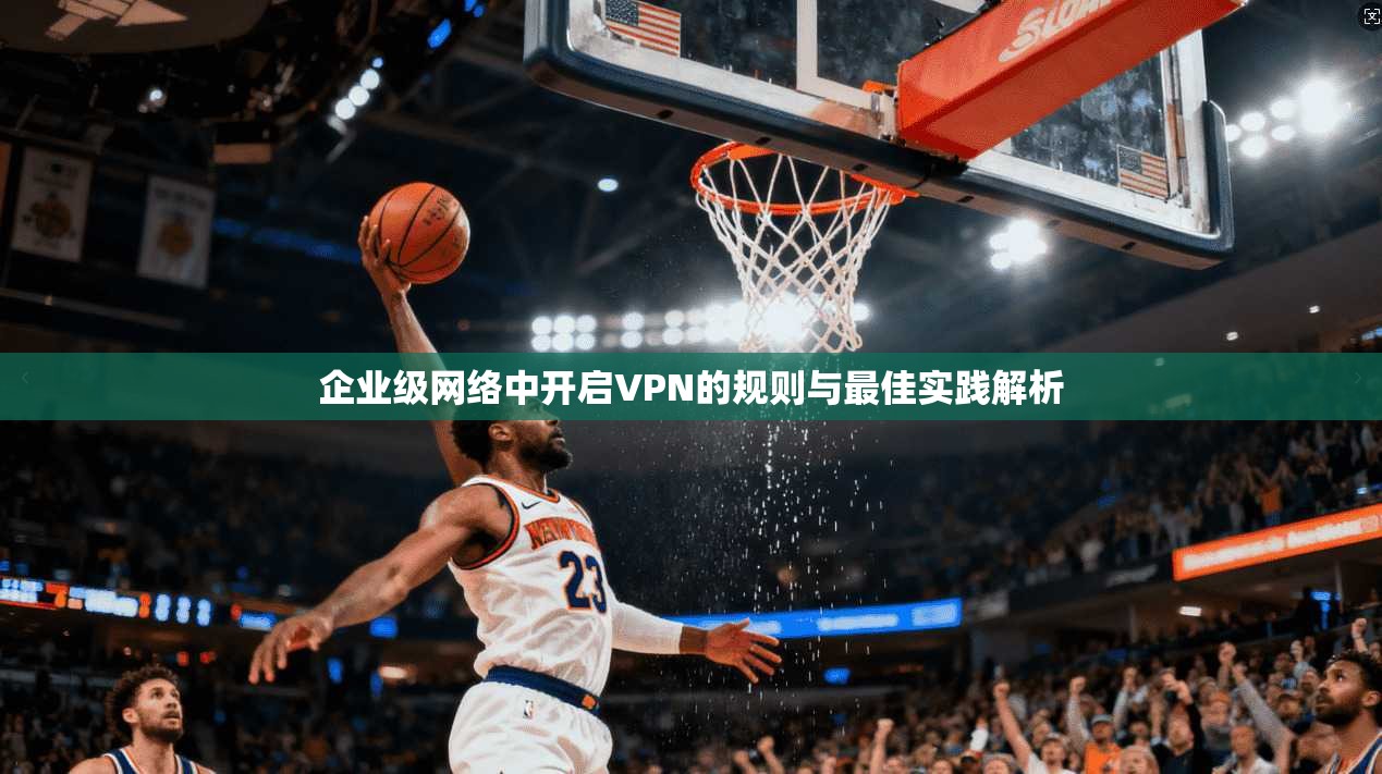 企业级网络中开启VPN的规则与最佳实践解析
