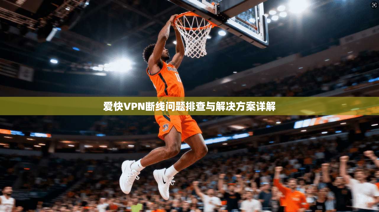 爱快VPN断线问题排查与解决方案详解