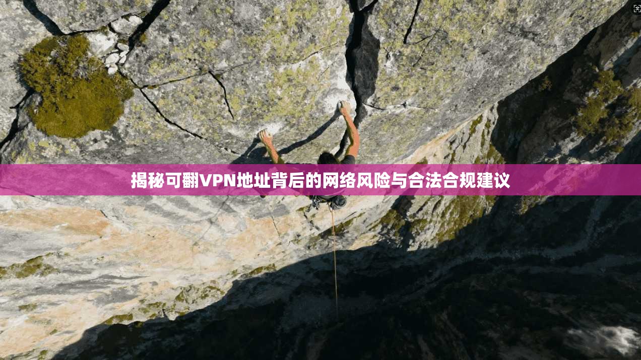 揭秘可翻VPN地址背后的网络风险与合法合规建议