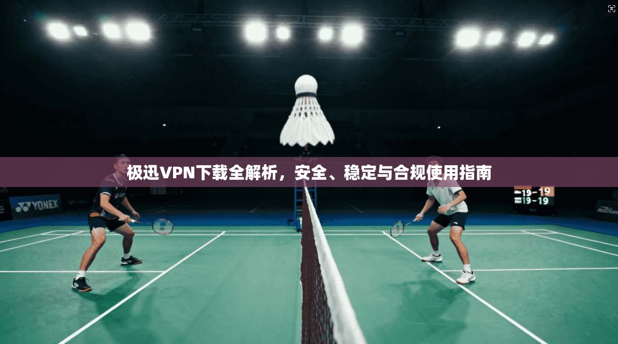 极迅VPN下载全解析，安全、稳定与合规使用指南